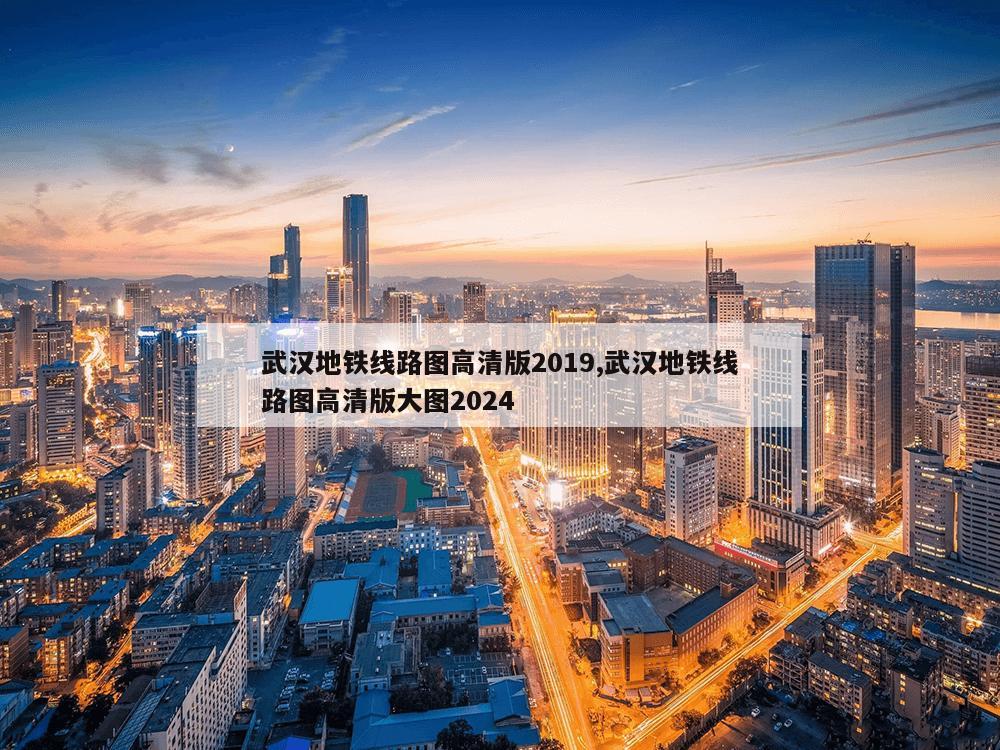 武汉地铁线路图高清版2019,武汉地铁线路图高清版大图2024